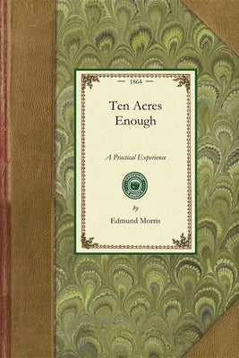 Ten Acres Enough: A Practical Experience, Showing How a Very Small Farm May Be Made to Keep a Very Large Family. with Extensive and Prof Paperback Applewood Books