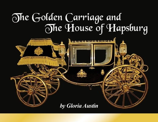 The Golden Carriage and the House of Hapsburg: Manufactured during the time of Emperor Franz Josef and Empress Elisabeth of Austria's reign. Paperback Equine Heritage Institute