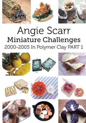 Angie Scarr Miniature Challenges: 2000-2005 In Polymer Clay Part 1 Paperback Frank Fisher