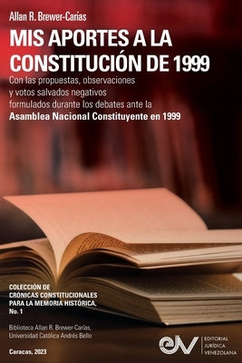 MIS APORTES A LA CONSTITUCIÓN DE 1999. Con las propuestas, observaciones y votos salvados negativos formulados durante los debates de la Asamblea Naci by Brewer-Carías, Allan R.