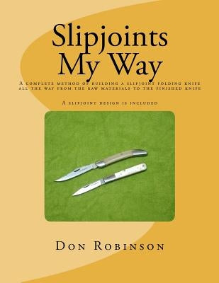 Slipjoints My Way: A complete method of making a slipjoint folder from raw materials all the way to the finished knife. Paperback Createspace Independent Publishing Platform