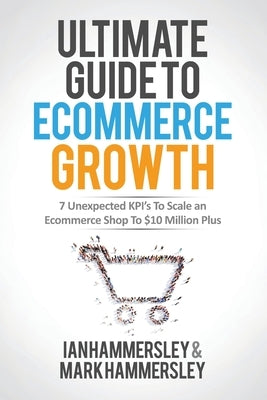 2024 Ultimate Guide To E-commerce Growth: 7 Unexpected KPIs To Scale An E-commerce Shop To $10 Million Plus by Hammersley, Ian