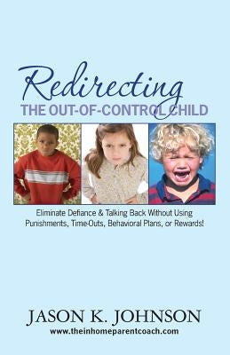 Redirecting the Out-of-Control Child: Eliminate Defiance & Talking Back Without Using Punishments, Time-Outs, Behavioral Plans, or Rewards! Paperback In-Home Parent Coach, LLC