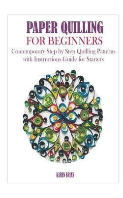 Paper Quilling for Beginners: Contemporary Step by Step Quilling Patterns with Instructions Guide for Starters Paperback Independently Published