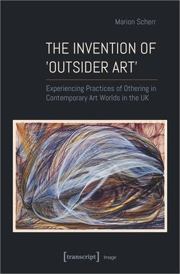 The Invention of >Outsider Art: Experiencing Practices of Othering in Contemporary Art Worlds in the UK Paperback Transcript Publishing