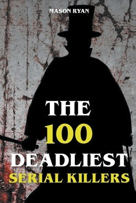 The 100 Deadliest Serial Killers by Ryan, Mason