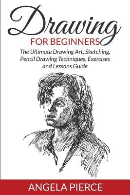 Drawing For Beginners: The Ultimate Drawing Art, Sketching, Pencil Drawing Techniques, Exercises and Lessons Guide Paperback Mihails Konoplovs