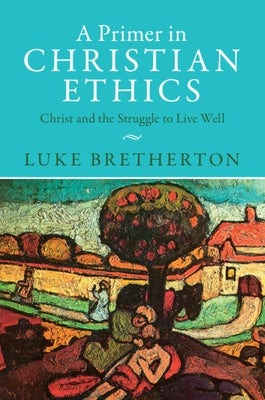 A Primer in Christian Ethics: Christ and the Struggle to Live Well by Bretherton, Luke