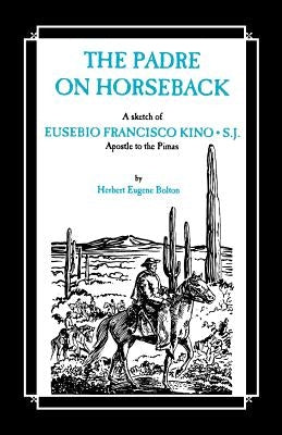 The Padre on Horseback: A Sketch of Eusebio Francisco Kino, S.J. Apostle to the Pimas Paperback Loyola Press