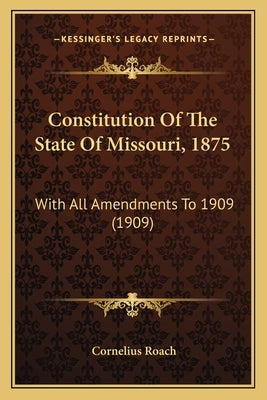 Constitution Of The State Of Missouri, 1875: With All Amendments To 1909 (1909) by Roach, Cornelius