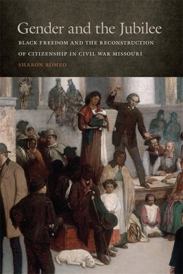 Gender and the Jubilee: Black Freedom and the Reconstruction of Citizenship in Civil War Missouri by Romeo, Sharon