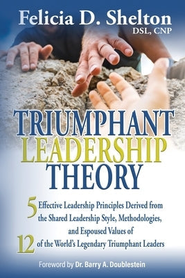 Triumphant Leadership Theory: Five Effective Leadership Principles Derived from the Shared Leadership Style, Methodologies, and Espoused Values of 1 by Shelton, Felicia D.