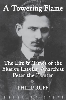 A Towering Flame: The Life & Times of the Elusive Latvian Anarchist Peter the Painter Paperback Breviary Stuff Publications