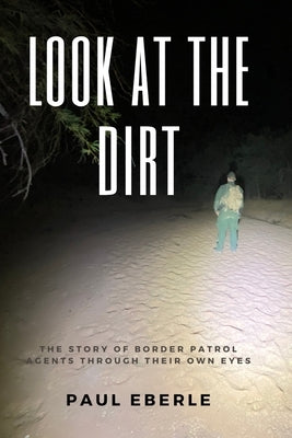 Look at the Dirt: The Story of Border Patrol Agents Through Their Own Eyes Paperback Independently Published