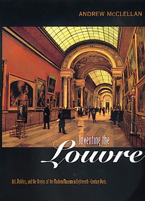 Inventing the Louvre: Art, Politics, and the Origins of the Modern Museum in Eighteenth-Century Paris Paperback University of California Press