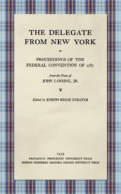 The Delegate from New York or Proceedings of the Federal Convention of 1787 from the Notes of John Lansing, Jr. (1939) by Lansing, John, Jr.