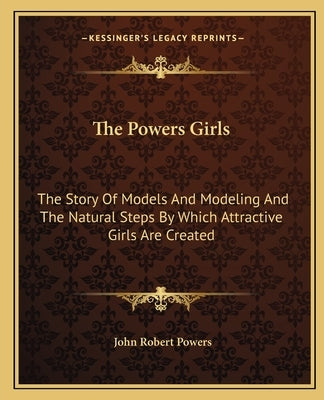 The Powers Girls: The Story Of Models And Modeling And The Natural Steps By Which Attractive Girls Are Created Paperback Kessinger Publishing