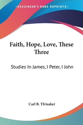 Faith, Hope, Love, These Three: Studies In James, I Peter, I John Paperback Kessinger Publishing
