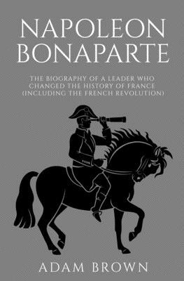 Napoleon Bonaparte: The Biography of a Leader Who Changed the History of France (Including the French Revolution) Paperback Pluto King Publishing