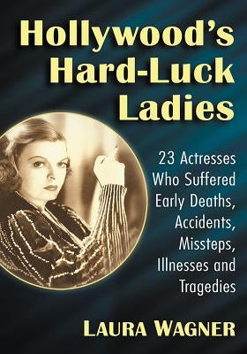 Hollywood's Hard-Luck Ladies: 23 Actresses Who Suffered Early Deaths, Accidents, Missteps, Illnesses and Tragedies Paperback McFarland & Company