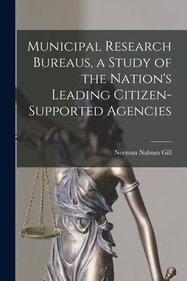 Municipal Research Bureaus, a Study of the Nation's Leading Citizen-supported Agencies by Gill, Norman Nahum 1911-