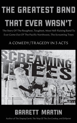 The Greatest Band That Ever Wasn't: The Story Of The Roughest, Toughest, Most Hell-Raising Band To Ever Come out Of The Pacific Northwest, The Screami by Martin, Barrett