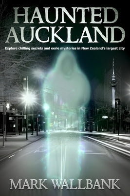 Haunted Auckland: Explore chilling secrets and eerie mysteries in New Zealand's largest city by Wallbank, Mark