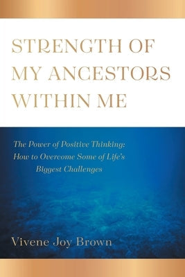 Strength Of My Ancestors Within Me: The Power of Positive Thinking: How to Overcame Some of Life Biggest Challenges Paperback FriesenPress