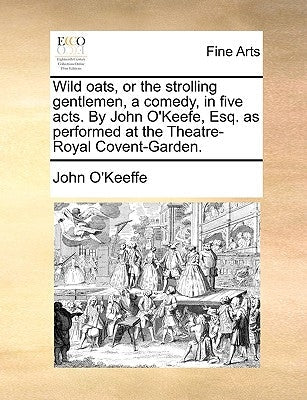 Wild Oats, or the Strolling Gentlemen, a Comedy, in Five Acts. by John O'Keefe, Esq. as Performed at the Theatre-Royal Covent-Garden. Paperback Gale Ecco, Print Editions