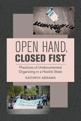 Open Hand, Closed Fist: Practices of Undocumented Organizing in a Hostile State by Abrams, Kathryn