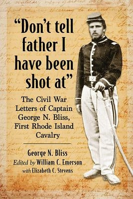 Don't Tell Father I Have Been Shot at: The Civil War Letters of Captain George N. Bliss, First Rhode Island Cavalry Paperback McFarland & Company