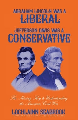 Abraham Lincoln Was a Liberal, Jefferson Davis Was a Conservative: The Missing Key to Understanding the American Civil War Paperback Sea Raven Press