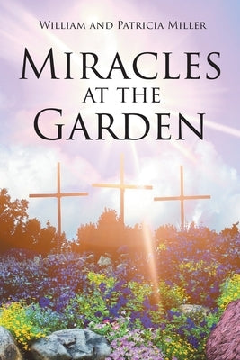 Miracles at the Garden by Miller, William And Patricia