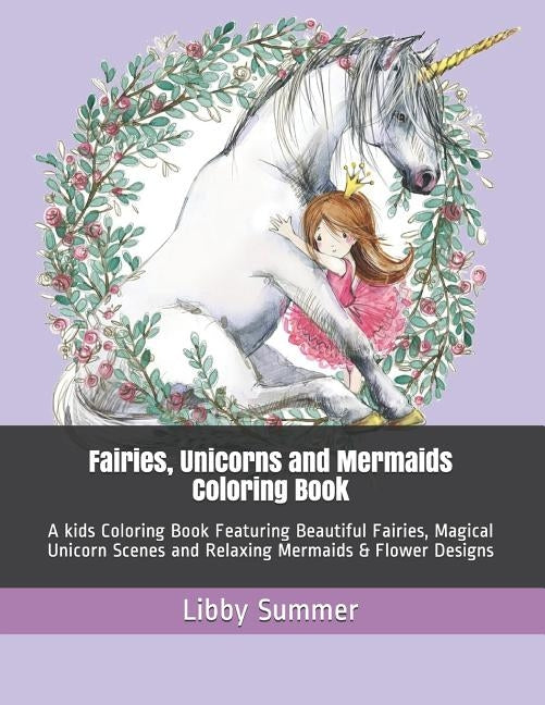 Fairies, Unicorns and Mermaids Coloring Book: A kids Coloring Book Featuring Beautiful Fairies, Magical Unicorn Scenes and Relaxing Mermaids & Flower Paperback Independently Published