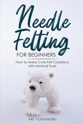 Needle Felting for Beginners: How to Make Cute Felt Creations with Minimal Tools Paperback Craftmills Publishing LLC