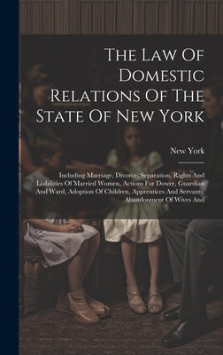 The Law Of Domestic Relations Of The State Of New York: Including Marriage, Divorce, Separation, Rights And Liabilities Of Married Women, Actions For by (State), New York