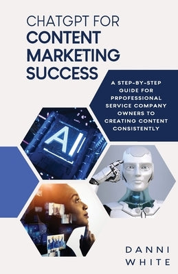 ChatGPT for Content Marketing Success: A Step-by-Step Guide for Professional Service Company Owners to Creating Content Consistently Paperback Dw Creative Publishers