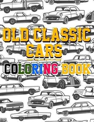 Old Classic Cars Coloring Book: a Recommended and beautiful coloring book for old cars lover, For Kids And Adults, Dover History Coloring Book, Iconic Paperback Independently Published