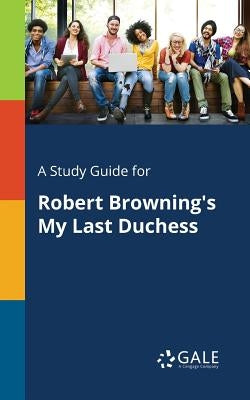 A Study Guide for Robert Browning's My Last Duchess by Gale, Cengage Learning