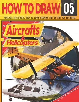 How to Draw Aircrafts & helicopters 05: Awesome Educational Book to Learn Drawing Step by Step For Beginners!: Learn to draw awesome planes for kids & Paperback Independently Published