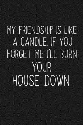 My Friendship Is Like A Candle If You Forget Me I'll Burn Your House Down: Funny Gift For Your Best Friend Paperback Independently Published