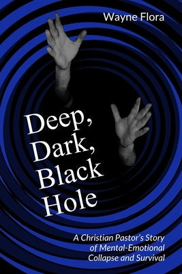 Deep, Dark, Black Hole: A Christian Pastor's Story of Mental-Emotional Collapse and Survival Paperback Floraworks Publications