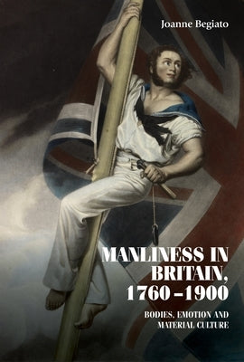 Manliness in Britain, 1760-1900: Bodies, Emotion, and Material Culture Paperback Manchester University Press