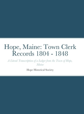 Hope, Maine: Town Clerk Records 1804 - 1848: A Literal Transcription of a Ledger from the Town of Hope, Maine by Dellapenna, Cynthia S.