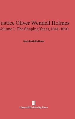 Justice Oliver Wendell Holmes, Volume I, The Shaping Years, 1841-1870 by Howe, Mark DeWolfe