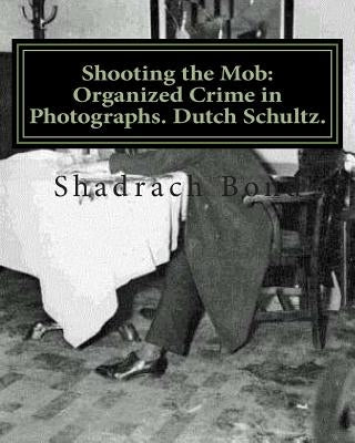 Shooting the Mob: Organized Crime in Photographs. Dutch Schultz. by Bond, Shadrach