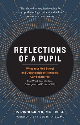 Reflections of a Pupil: What Your Med School and Ophthalmology Textbooks Can't Teach You (But What Your Mentors, Colleagues and Patients Will) by Gupta Frcsc, R. Rishi