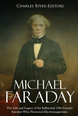 Michael Faraday: The Life and Legacy of the Influential 19th Century Scientist Who Pioneered Electromagnetism Paperback Createspace Independent Publishing Platform