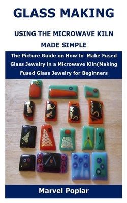 Glass Making Using the Microwave Kiln Made Simple: The Picture Guide on How to Make Fused Glass Jewelry in a Microwave Kiln(Making Fused Glass Jewelry Paperback Independently Published