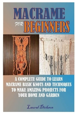 Macramé for Beginners: A Complete Guide to Learn Macramé Basic Knots and Techniques to Make Amazing Projects for Your Home and Gardens Paperback Independently Published